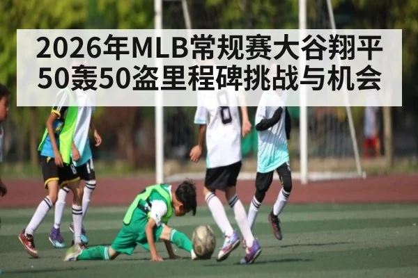 2026年MLB常规赛大谷翔平50轰50盗里程碑挑战与机会