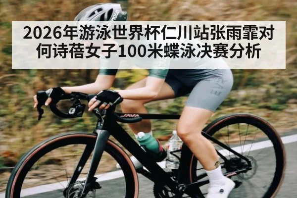 2026年游泳世界杯仁川站张雨霏对何诗蓓女子100米蝶泳决赛分析