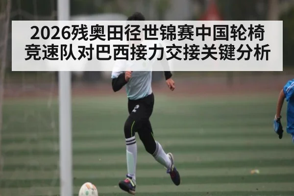 2026残奥田径世锦赛中国轮椅竞速队对巴西接力交接关键分析
