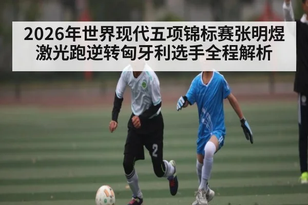 2026年世界现代五项锦标赛张明煜激光跑逆转匈牙利选手全程解析