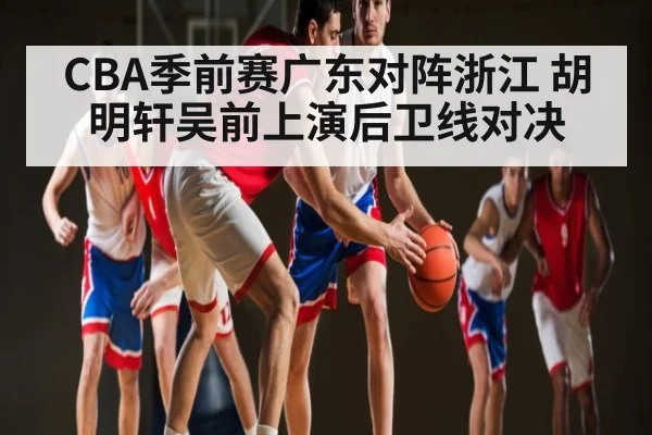 CBA季前赛广东对阵浙江 胡明轩吴前上演后卫线对决